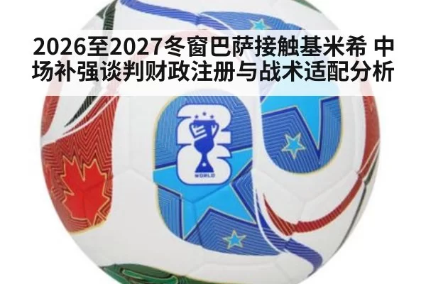 2026至2027冬窗巴萨接触基米希 中场补强谈判财政注册与战术适配分析