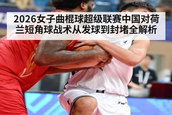 2026女子曲棍球超级联赛中国对荷兰短角球战术从发球到封堵全解析